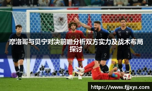 摩洛哥与贝宁对决前瞻分析双方实力及战术布局探讨