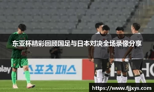 东亚杯精彩回顾国足与日本对决全场录像分享